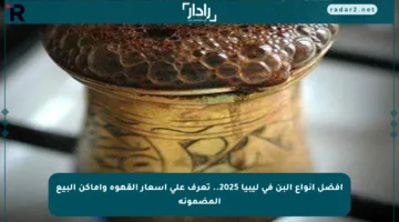 أفضل أنواع البن في ليبيا 2025.. تعرف على أسعار القهوة وأماكن البيع المضمونة